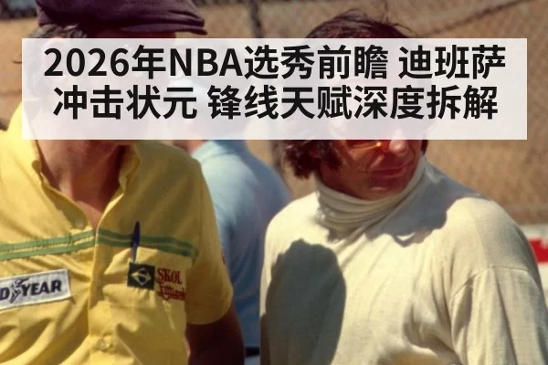 2026年NBA选秀前瞻 迪班萨冲击状元 锋线天赋深度拆解