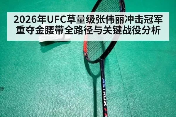 2026年UFC草量级张伟丽冲击冠军重夺金腰带全路径与关键战役分析